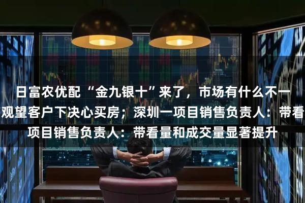 日富农优配 “金九银十”来了，市场有什么不一样？北京开发商：有观望客户下决心买房；深圳一项目销售负责人：带看量和成交量显著提升