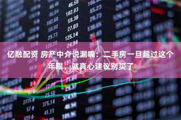 亿融配资 房产中介说漏嘴：二手房一旦超过这个年限，就真心建议别买了