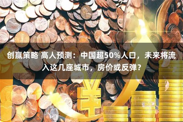 创赢策略 高人预测：中国超50%人口，未来将流入这几座城市，房价或反弹？