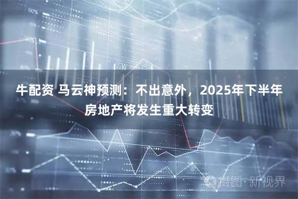 牛配资 马云神预测：不出意外，2025年下半年房地产将发生重大转变