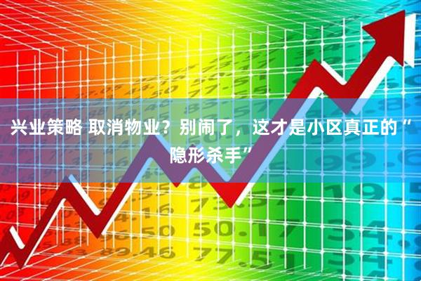 兴业策略 取消物业？别闹了，这才是小区真正的“隐形杀手”
