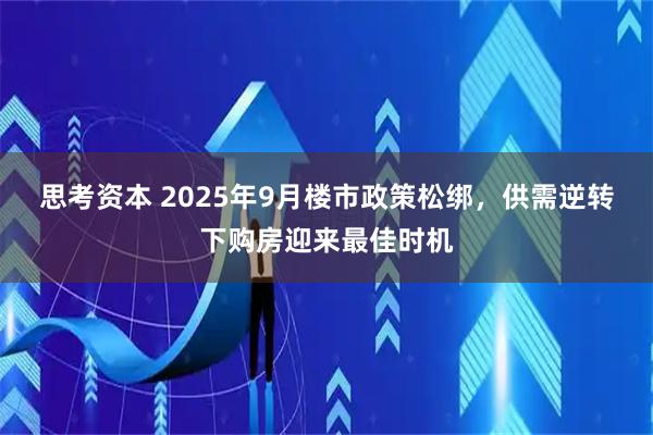 思考资本 2025年9月楼市政策松绑，供需逆转下购房迎来最佳时机