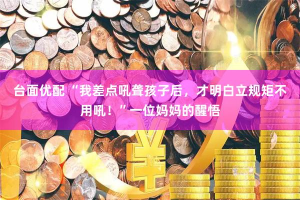 台面优配 “我差点吼聋孩子后，才明白立规矩不用吼！”一位妈妈的醒悟