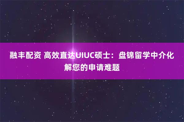 融丰配资 高效直达UIUC硕士：盘锦留学中介化解您的申请难题