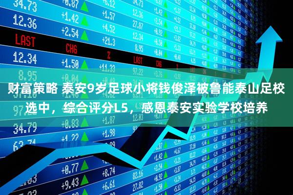 财富策略 泰安9岁足球小将钱俊泽被鲁能泰山足校选中，综合评分L5，感恩泰安实验学校培养