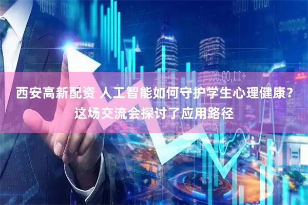 西安高新配资 人工智能如何守护学生心理健康？这场交流会探讨了应用路径