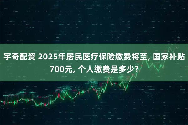 宇奇配资 2025年居民医疗保险缴费将至, 国家补贴700元, 个人缴费是多少?