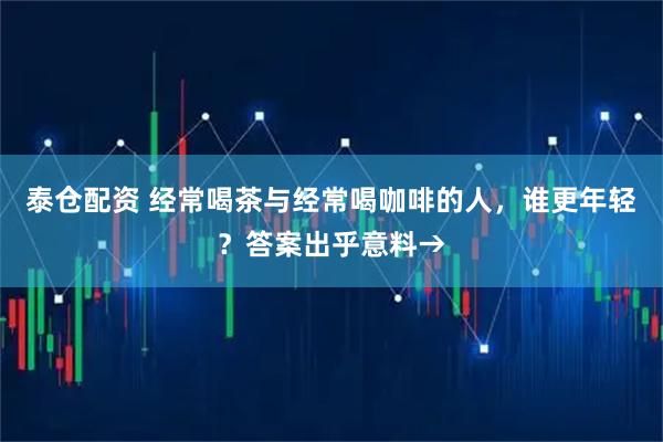 泰仓配资 经常喝茶与经常喝咖啡的人，谁更年轻？答案出乎意料→