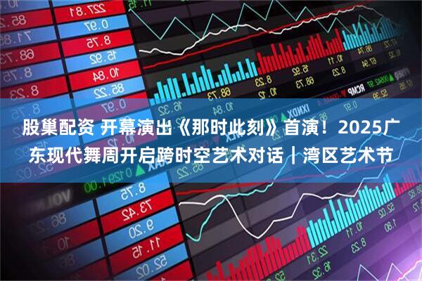 股巢配资 开幕演出《那时此刻》首演！2025广东现代舞周开启跨时空艺术对话｜湾区艺术节