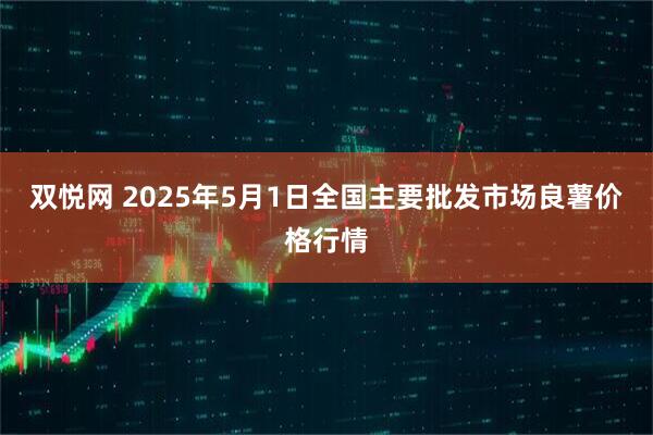 双悦网 2025年5月1日全国主要批发市场良薯价格行情