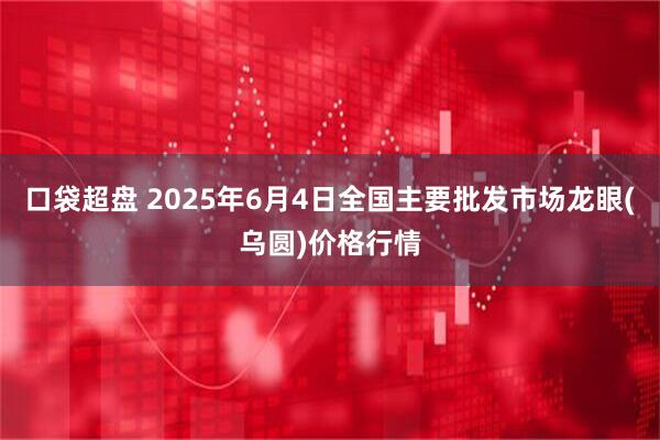 口袋超盘 2025年6月4日全国主要批发市场龙眼(乌圆)价格行情
