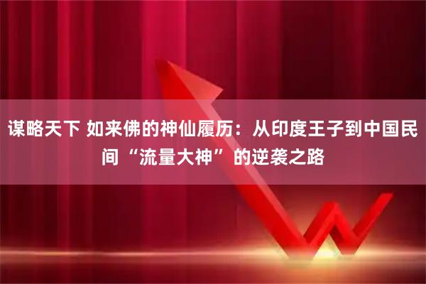 谋略天下 如来佛的神仙履历：从印度王子到中国民间 “流量大神” 的逆袭之路