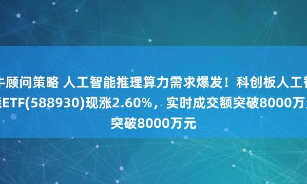 牛顾问策略 人工智能推理算力需求爆发！科创板人工智能ETF(588930)现涨2.60%，实时成交额突破8000万元