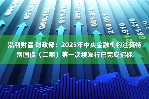 泓利财富 财政部：2025年中央金融机构注资特别国债（二期）第一次续发行已完成招标